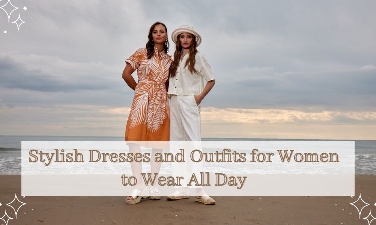 Stylish Dresses and Outfits for Women to Wear All Day